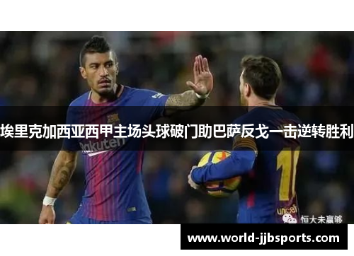 埃里克加西亚西甲主场头球破门助巴萨反戈一击逆转胜利