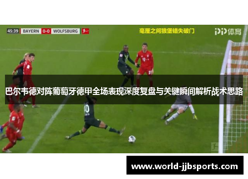 巴尔韦德对阵葡萄牙德甲全场表现深度复盘与关键瞬间解析战术思路