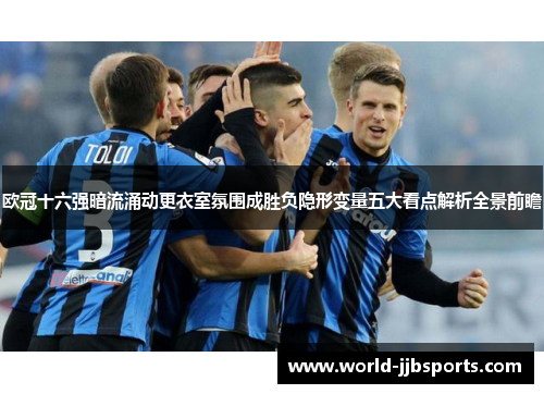 欧冠十六强暗流涌动更衣室氛围成胜负隐形变量五大看点解析全景前瞻