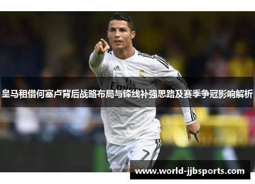 皇马租借何塞卢背后战略布局与锋线补强思路及赛季争冠影响解析