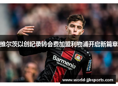 维尔茨以创纪录转会费加盟利物浦开启新篇章