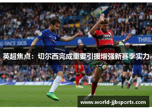 英超焦点：切尔西完成重要引援增强新赛季实力